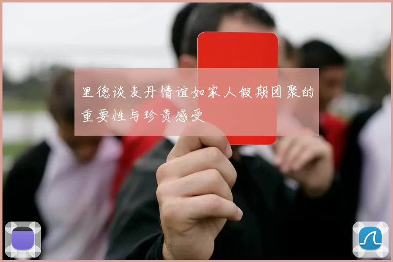 里德谈麦丹情谊如家人假期团聚的重要性与珍贵感受