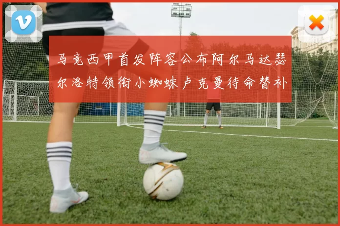 马竞西甲首发阵容公布阿尔马达瑟尔洛特领衔小蜘蛛卢克曼待命替补