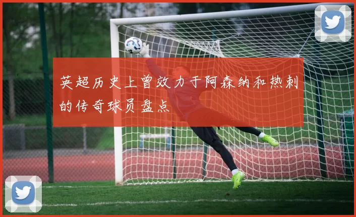 英超历史上曾效力于阿森纳和热刺的传奇球员盘点
