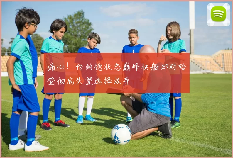 痛心！伦纳德状态巅峰快船却对哈登彻底失望选择放弃