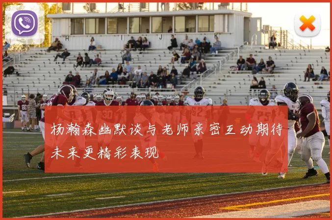 杨瀚森幽默谈与老师亲密互动期待未来更精彩表现
