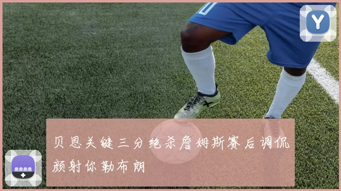 贝恩关键三分绝杀詹姆斯赛后调侃颜射你勒布朗