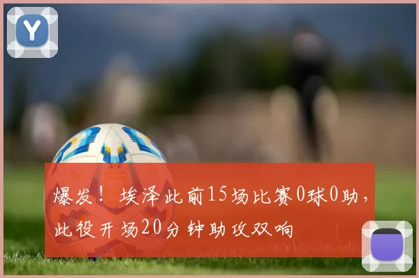 爆发！埃泽此前15场比赛0球0助，此役开场20分钟助攻双响