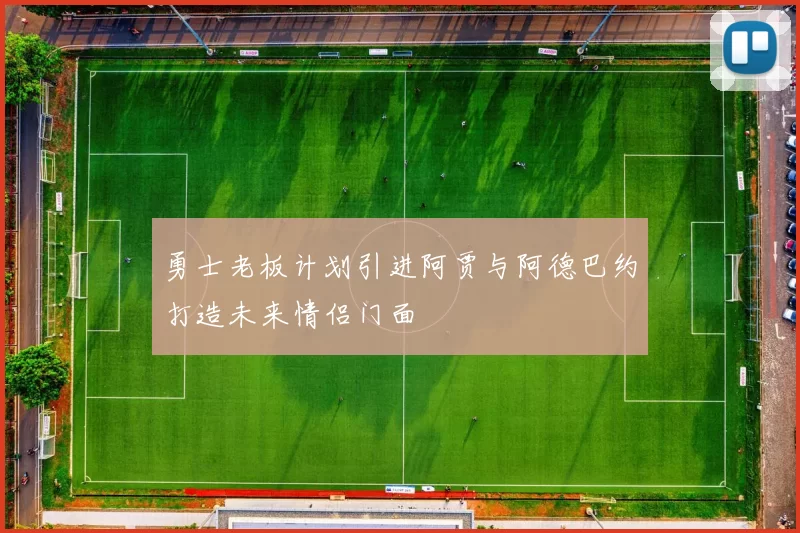 勇士老板计划引进阿贾与阿德巴约打造未来情侣门面