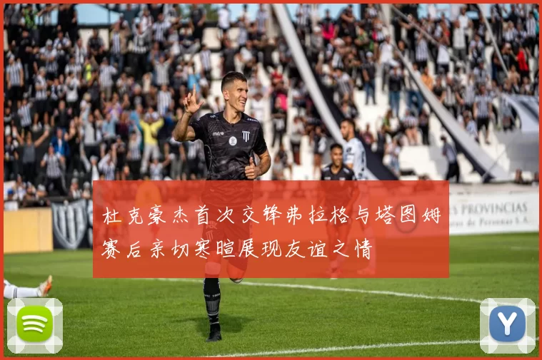 杜克豪杰首次交锋弗拉格与塔图姆赛后亲切寒暄展现友谊之情