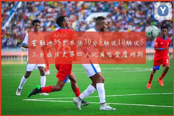 霍勒迪35岁单场30分5助攻10助攻5三分成历史第四人比肩哈登詹姆斯库里
