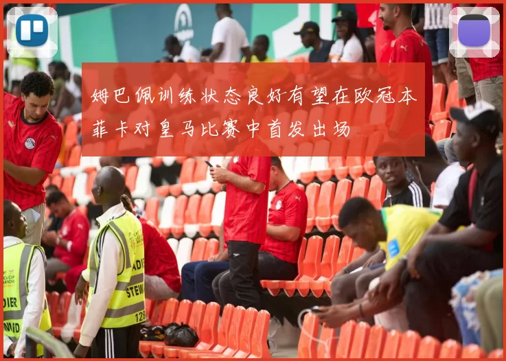 姆巴佩训练状态良好有望在欧冠本菲卡对皇马比赛中首发出场