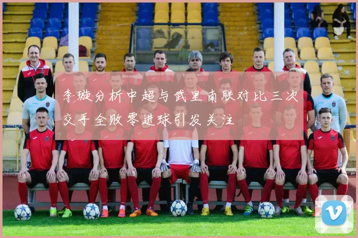 李璇分析中超与武里南联对比三次交手全败零进球引发关注