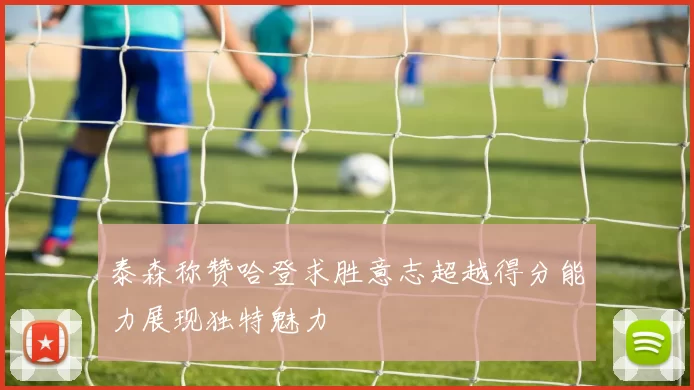 泰森称赞哈登求胜意志超越得分能力展现独特魅力