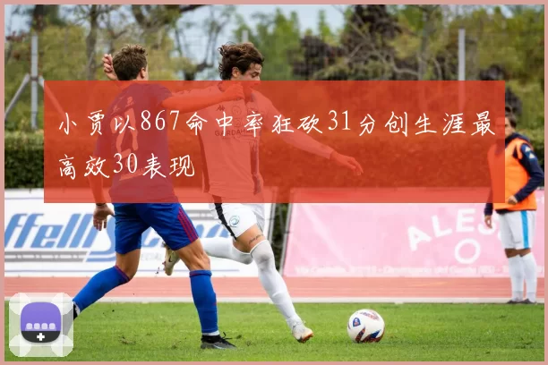 小贾以867命中率狂砍31分创生涯最高效30表现