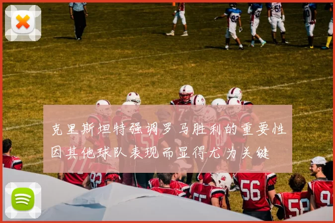 克里斯坦特强调罗马胜利的重要性因其他球队表现而显得尤为关键