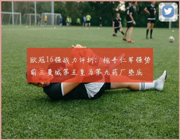 欧冠16强战力评析：枪手仁军强势前三曼城第五皇马第九药厂垫底