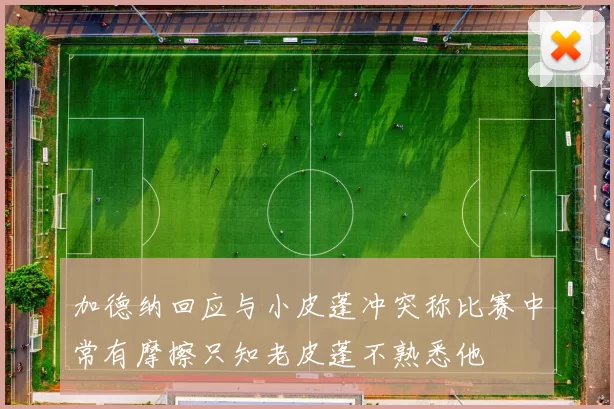 加德纳回应与小皮蓬冲突称比赛中常有摩擦只知老皮蓬不熟悉他