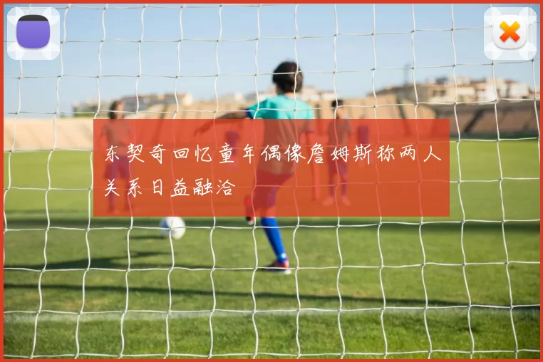东契奇回忆童年偶像詹姆斯称两人关系日益融洽