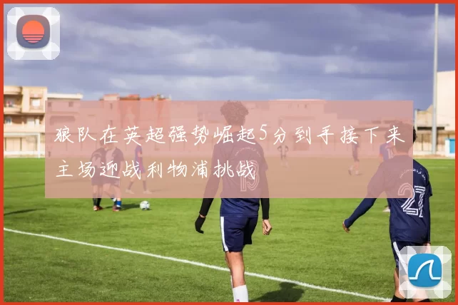 狼队在英超强势崛起5分到手接下来主场迎战利物浦挑战