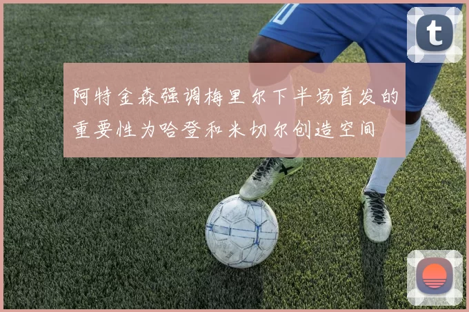 阿特金森强调梅里尔下半场首发的重要性为哈登和米切尔创造空间