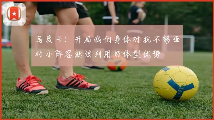 乌度卡：开局我们身体对抗不够面对小阵容就该利用好体型优势