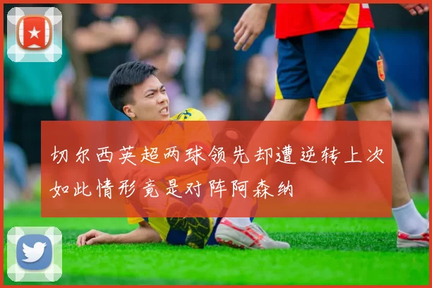 切尔西英超两球领先却遭逆转上次如此情形竟是对阵阿森纳