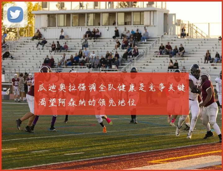 瓜迪奥拉强调全队健康是竞争关键渴望阿森纳的领先地位