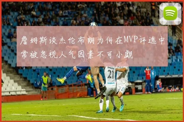 詹姆斯谈杰伦布朗为何在MVP评选中常被忽视人气因素不可小觑