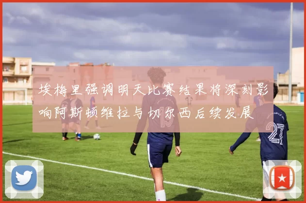 埃梅里强调明天比赛结果将深刻影响阿斯顿维拉与切尔西后续发展