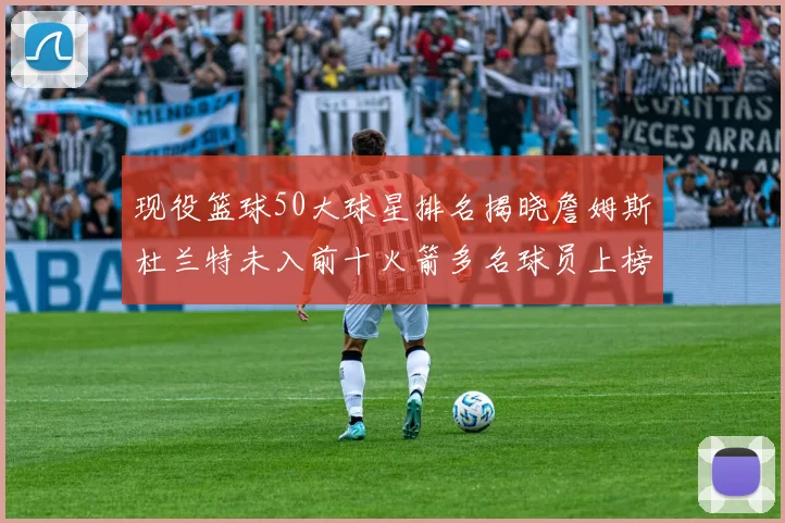 现役篮球50大球星排名揭晓詹姆斯杜兰特未入前十火箭多名球员上榜前五竞争激烈