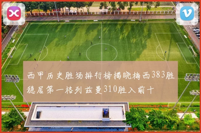 西甲历史胜场排行榜揭晓梅西383胜稳居第一格列兹曼310胜入前十