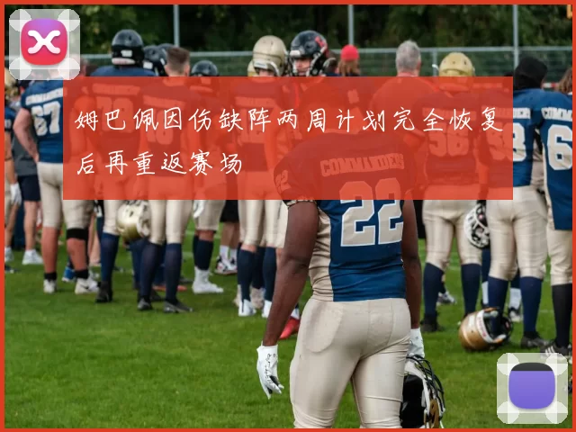 姆巴佩因伤缺阵两周计划完全恢复后再重返赛场