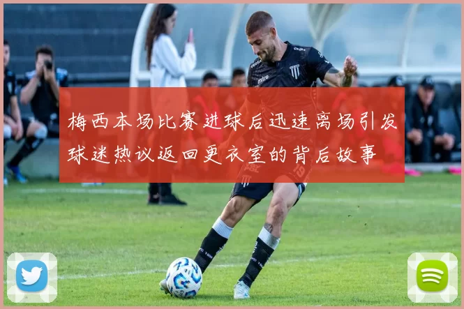 梅西本场比赛进球后迅速离场引发球迷热议返回更衣室的背后故事