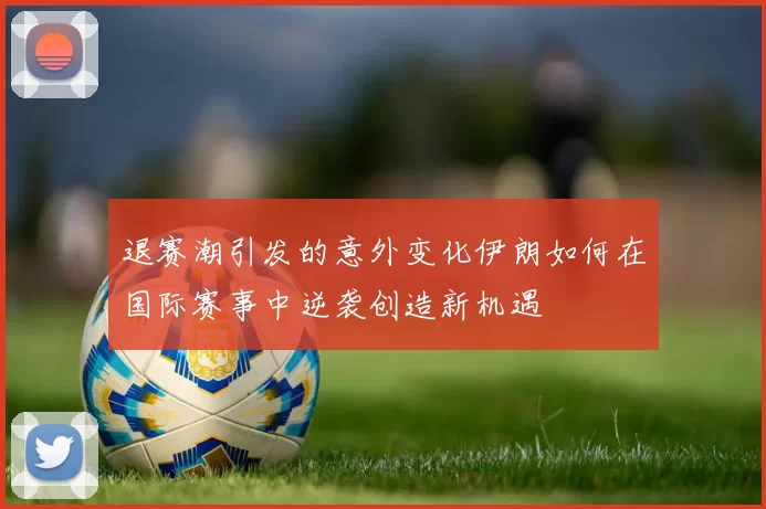 退赛潮引发的意外变化伊朗如何在国际赛事中逆袭创造新机遇