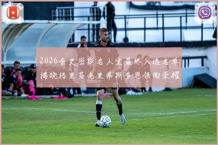 2026奈史密斯名人堂最终入选名单揭晓格里芬老里弗斯多恩领衔荣耀时刻