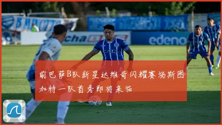 前巴萨B队新星达维奇闪耀赛场斯图加特一队首秀即将来临