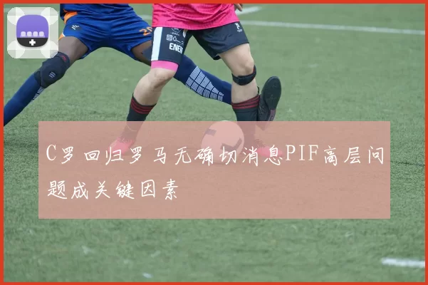 C罗回归罗马无确切消息PIF高层问题成关键因素