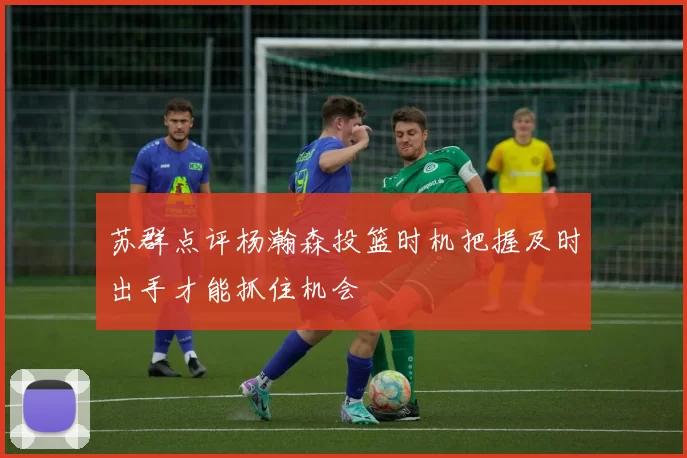 苏群点评杨瀚森投篮时机把握及时出手才能抓住机会